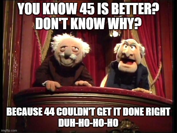 trump is better | YOU KNOW 45 IS BETTER?
DON'T KNOW WHY? BECAUSE 44 COULDN'T GET IT DONE RIGHT 
DUH-HO-HO-HO | image tagged in statler and waldorf | made w/ Imgflip meme maker