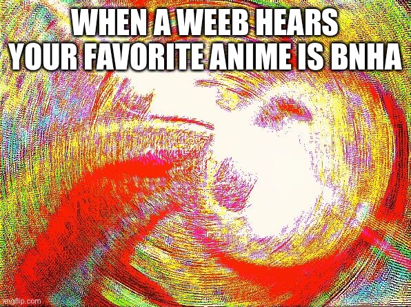 Deep fried hell |  WHEN A WEEB HEARS YOUR FAVORITE ANIME IS BNHA | image tagged in deep fried hell | made w/ Imgflip meme maker
