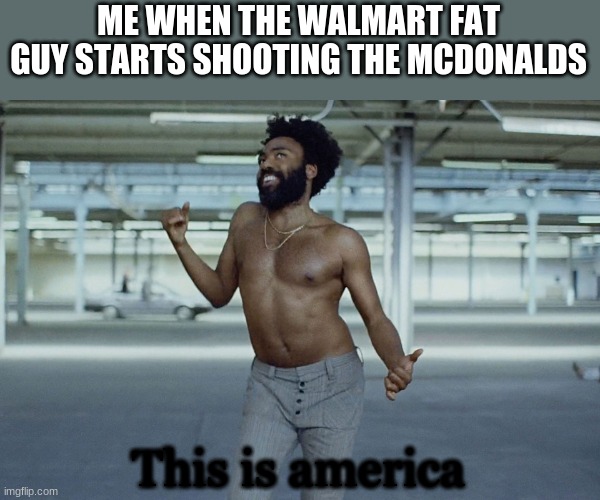 this is america | ME WHEN THE WALMART FAT GUY STARTS SHOOTING THE MCDONALDS; This is america | image tagged in this is america | made w/ Imgflip meme maker