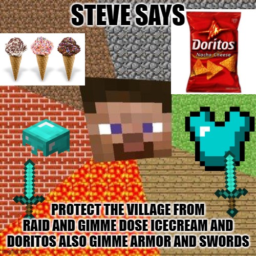 Minecraft Steve |  STEVE SAYS; PROTECT THE VILLAGE FROM RAID AND GIMME DOSE ICECREAM AND DORITOS ALSO GIMME ARMOR AND SWORDS | image tagged in minecraft steve | made w/ Imgflip meme maker
