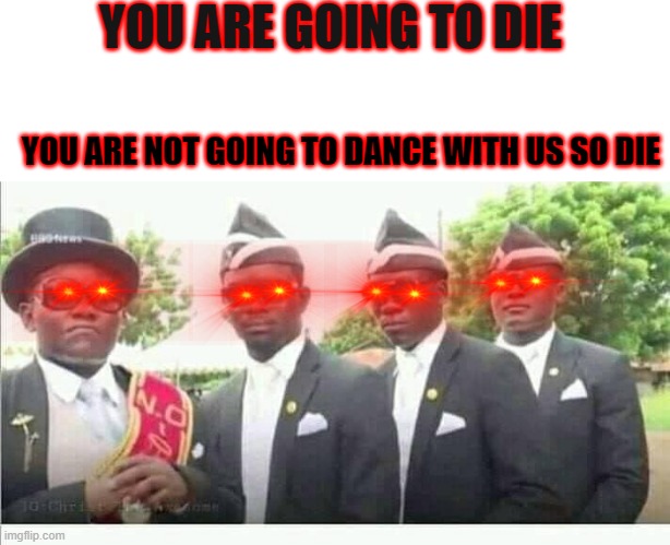 Coffin Dance |  YOU ARE GOING TO DIE; YOU ARE NOT GOING TO DANCE WITH US SO DIE | image tagged in coffin dance | made w/ Imgflip meme maker