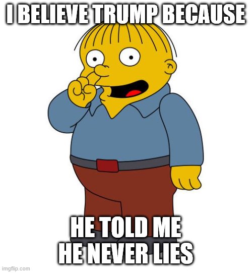 Ralph Wiggums Picking Nose | I BELIEVE TRUMP BECAUSE HE TOLD ME HE NEVER LIES | image tagged in ralph wiggums picking nose | made w/ Imgflip meme maker