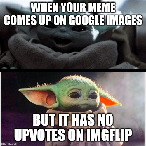 Happy baby yoda vs sad baby yoda | WHEN YOUR MEME COMES UP ON GOOGLE IMAGES; BUT IT HAS NO UPVOTES ON IMGFLIP | image tagged in happy baby yoda vs sad baby yoda | made w/ Imgflip meme maker