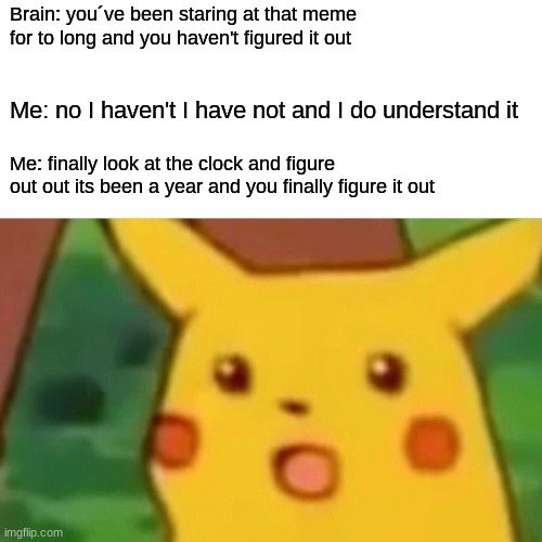 pikafused | Brain: you´ve been staring at that meme for to long and you haven't figured it out; Me: no I haven't I have not and I do understand it; Me: finally look at the clock and figure out out its been a year and you finally figure it out | image tagged in memes,surprised pikachu | made w/ Imgflip meme maker