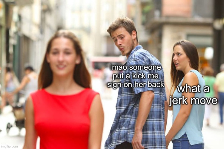 Distracted Boyfriend | lmao someone put a kick me sign on her back; what a jerk move | image tagged in memes,distracted boyfriend | made w/ Imgflip meme maker