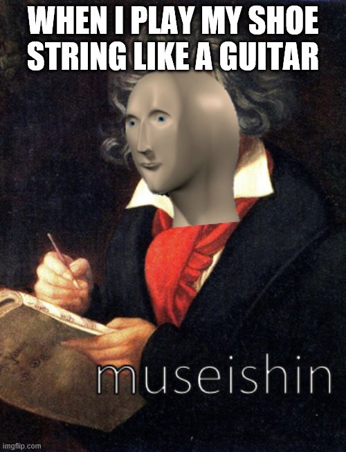 meme man museishin | WHEN I PLAY MY SHOE STRING LIKE A GUITAR | image tagged in meme man museishin | made w/ Imgflip meme maker