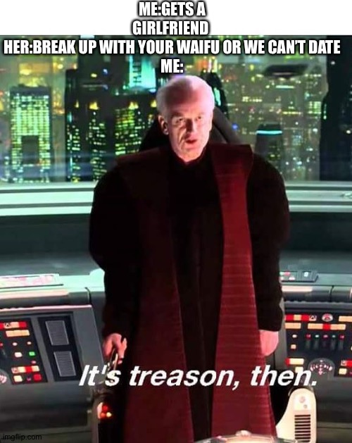 Its Treason then | ME:GETS A GIRLFRIEND 
HER:BREAK UP WITH YOUR WAIFU OR WE CAN’T DATE
ME: | image tagged in its treason then | made w/ Imgflip meme maker
