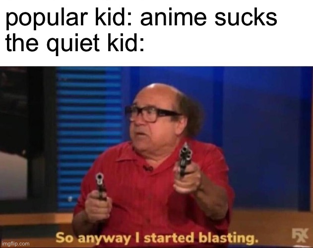 So anyway I started blasting | popular kid: anime sucks
the quiet kid: | image tagged in so anyway i started blasting | made w/ Imgflip meme maker