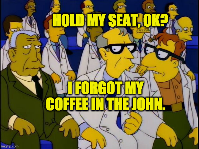HOLD MY SEAT, OK? I FORGOT MY COFFEE IN THE JOHN. | made w/ Imgflip meme maker