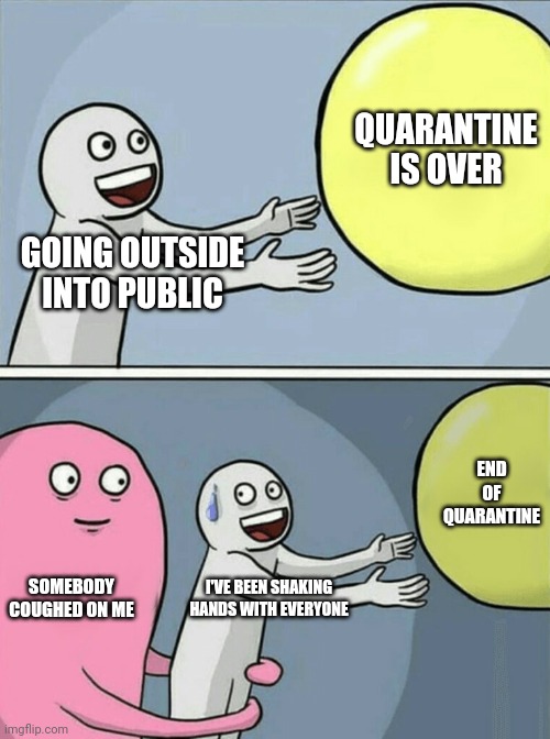 Running Away Balloon | QUARANTINE IS OVER; GOING OUTSIDE INTO PUBLIC; END OF QUARANTINE; SOMEBODY COUGHED ON ME; I'VE BEEN SHAKING HANDS WITH EVERYONE | image tagged in memes,running away balloon | made w/ Imgflip meme maker