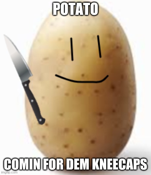 potato comin for dem kneecaps | POTATO; COMIN FOR DEM KNEECAPS | image tagged in potato stab | made w/ Imgflip meme maker