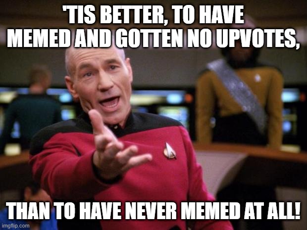 Patrick Stewart "why the hell..." | 'TIS BETTER, TO HAVE MEMED AND GOTTEN NO UPVOTES, THAN TO HAVE NEVER MEMED AT ALL! | image tagged in patrick stewart why the hell | made w/ Imgflip meme maker