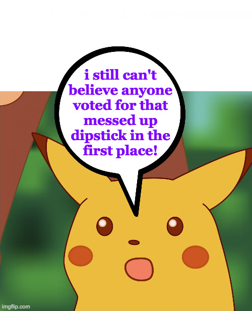 i still can't
believe anyone
voted for that
messed up
dipstick in the
first place! | made w/ Imgflip meme maker