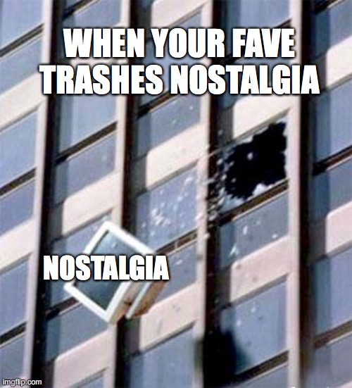 Computer out window | WHEN YOUR FAVE TRASHES NOSTALGIA; NOSTALGIA | image tagged in computer out window | made w/ Imgflip meme maker