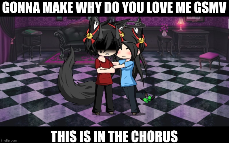 Yes, the characters in the pic are a ship (NO THEY'RE NOT SIBLINGS!) | GONNA MAKE WHY DO YOU LOVE ME GSMV; THIS IS IN THE CHORUS | image tagged in making a gsmv | made w/ Imgflip meme maker