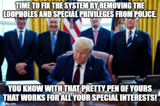 For George Floyd | TIME TO FIX THE SYSTEM BY REMOVING THE LOOPHOLES AND SPECIAL PRIVILEGES FROM POLICE. YOU KNOW WITH THAT PRETTY PEN OF YOURS THAT WORKS FOR ALL YOUR SPECIAL INTERESTS! | image tagged in politics | made w/ Imgflip meme maker