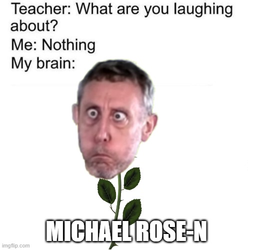 MiChAEL RoSeN | MICHAEL ROSE-N | image tagged in what are you talking about,michael rosen,memes,funny | made w/ Imgflip meme maker