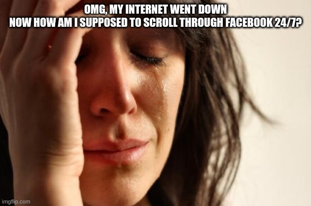 First World Problems | OMG, MY INTERNET WENT DOWN
NOW HOW AM I SUPPOSED TO SCROLL THROUGH FACEBOOK 24/7? | image tagged in memes,first world problems | made w/ Imgflip meme maker