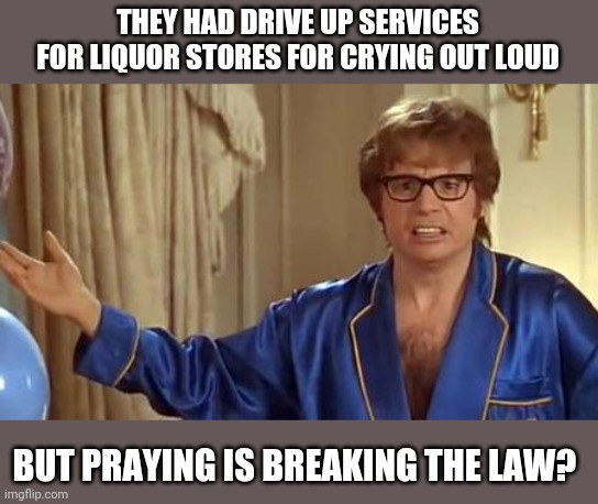 Austin Powers Honestly Meme | THEY HAD DRIVE UP SERVICES FOR LIQUOR STORES FOR CRYING OUT LOUD BUT PRAYING IS BREAKING THE LAW? | image tagged in memes,austin powers honestly | made w/ Imgflip meme maker