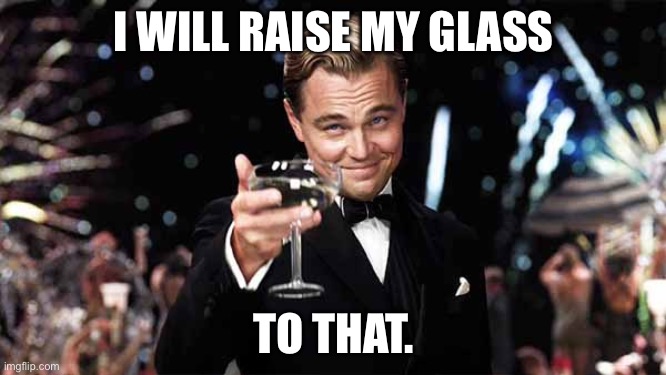 Raise glass | I WILL RAISE MY GLASS TO THAT. | image tagged in raise glass | made w/ Imgflip meme maker