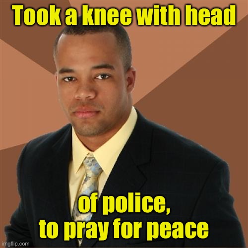 The real solution | Took a knee with head; of police,
to pray for peace | image tagged in memes,successful black man,riots | made w/ Imgflip meme maker