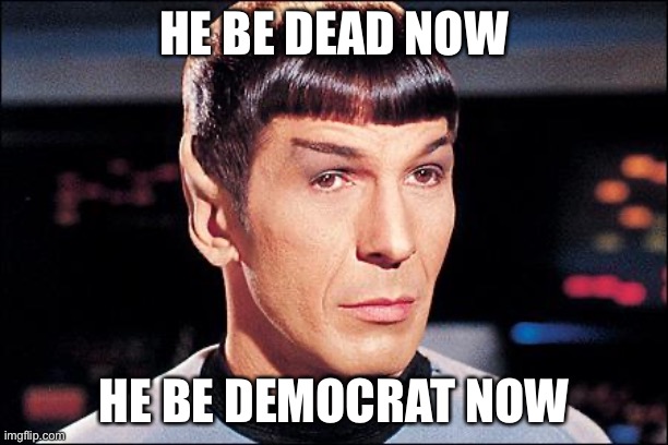 Condescending Spock | HE BE DEAD NOW HE BE DEMOCRAT NOW | image tagged in condescending spock | made w/ Imgflip meme maker