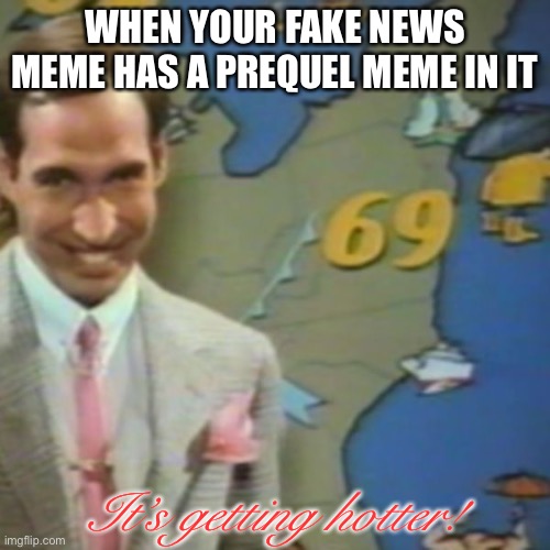 Getting hotter | WHEN YOUR FAKE NEWS MEME HAS A PREQUEL MEME IN IT It’s getting hotter! | image tagged in getting hotter | made w/ Imgflip meme maker