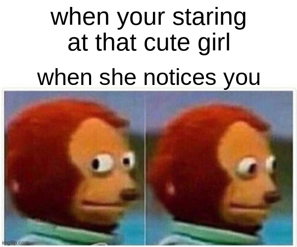 Monkey Puppet Meme | when your staring at that cute girl; when she notices you | image tagged in memes,monkey puppet | made w/ Imgflip meme maker