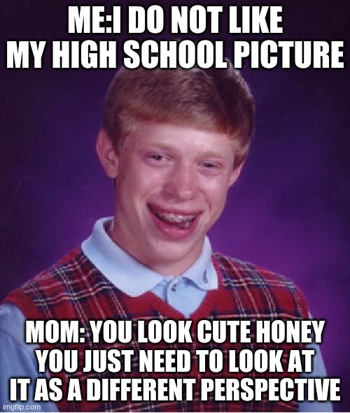 Bad Luck Brian Meme | ME:I DO NOT LIKE MY HIGH SCHOOL PICTURE; MOM: YOU LOOK CUTE HONEY YOU JUST NEED TO LOOK AT IT AS A DIFFERENT PERSPECTIVE | image tagged in memes,bad luck brian | made w/ Imgflip meme maker