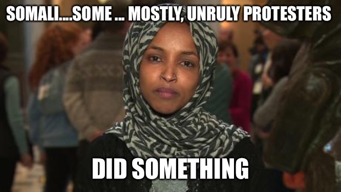 Ilhan Omar | SOMALI....SOME ... MOSTLY, UNRULY PROTESTERS; DID SOMETHING | image tagged in ilhan omar | made w/ Imgflip meme maker