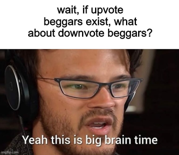 this is big brain time | wait, if upvote beggars exist, what about downvote beggars? | image tagged in this is big brain time,memes | made w/ Imgflip meme maker