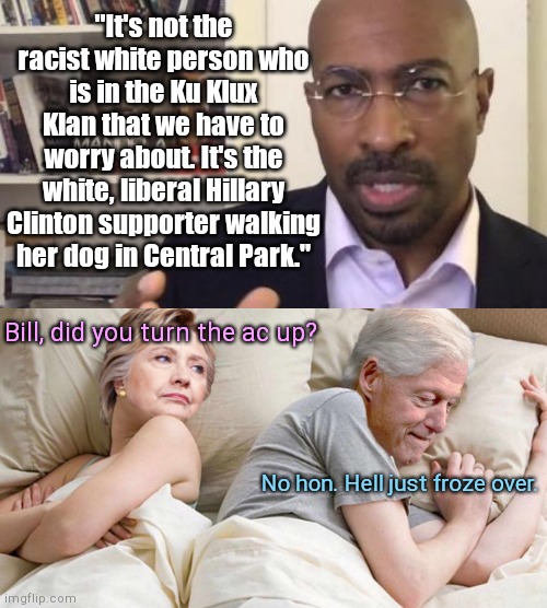 Van Jones speaks the truth and she feels the freeze | "It's not the racist white person who is in the Ku Klux Klan that we have to worry about. It's the white, liberal Hillary Clinton supporter walking her dog in Central Park."; Bill, did you turn the ac up? No hon. Hell just froze over. | image tagged in hillary i bet he's thinking about,van jones,racist liberal hillary supporters,political humor | made w/ Imgflip meme maker