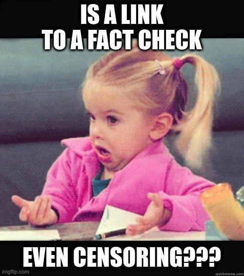 I dont know girl | IS A LINK TO A FACT CHECK EVEN CENSORING??? | image tagged in i dont know girl | made w/ Imgflip meme maker