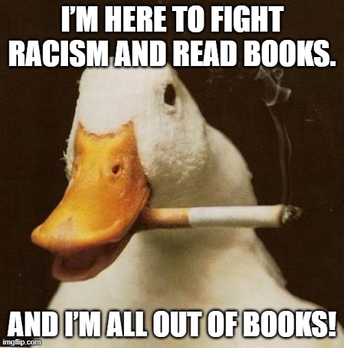 And I'm all out of . . . | I’M HERE TO FIGHT RACISM AND READ BOOKS. AND I’M ALL OUT OF BOOKS! | image tagged in smoking duck,fight | made w/ Imgflip meme maker