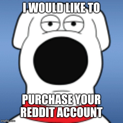 I WOULD LIKE TO; PURCHASE YOUR REDDIT ACCOUNT | image tagged in brian | made w/ Imgflip meme maker