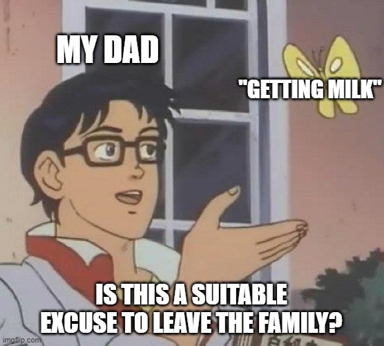 It's Been Thirteen Years, Should I Be Concerned? | MY DAD; "GETTING MILK"; IS THIS A SUITABLE EXCUSE TO LEAVE THE FAMILY? | image tagged in memes,is this a pigeon | made w/ Imgflip meme maker