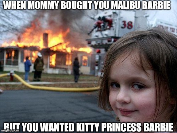 Disaster Girl Meme | WHEN MOMMY BOUGHT YOU MALIBU BARBIE; BUT YOU WANTED KITTY PRINCESS BARBIE | image tagged in memes,disaster girl | made w/ Imgflip meme maker