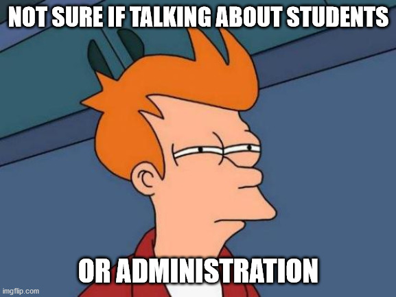 Students or Adminstrators | NOT SURE IF TALKING ABOUT STUDENTS; OR ADMINISTRATION | image tagged in memes,futurama fry,school,administration,principal | made w/ Imgflip meme maker