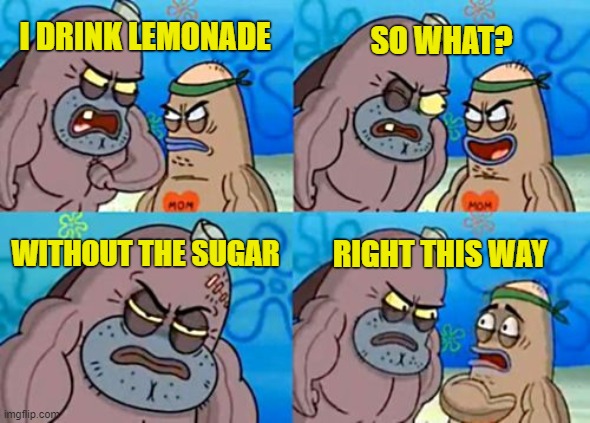Does anyone else drink lemon juice? | SO WHAT? I DRINK LEMONADE; WITHOUT THE SUGAR; RIGHT THIS WAY | image tagged in memes,how tough are you | made w/ Imgflip meme maker