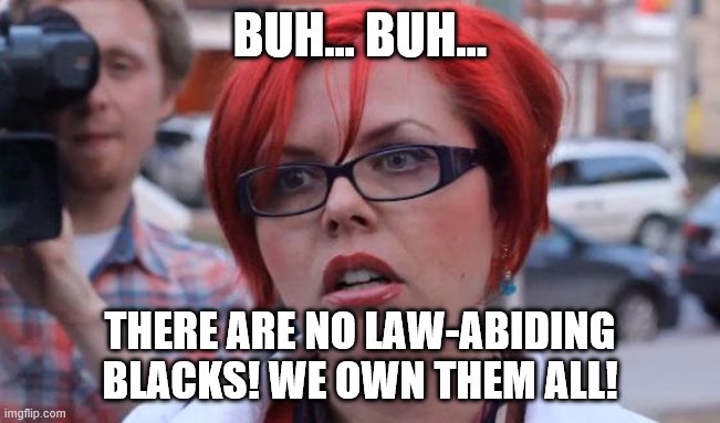 Angry Feminist | BUH... BUH... THERE ARE NO LAW-ABIDING BLACKS! WE OWN THEM ALL! | image tagged in angry feminist | made w/ Imgflip meme maker
