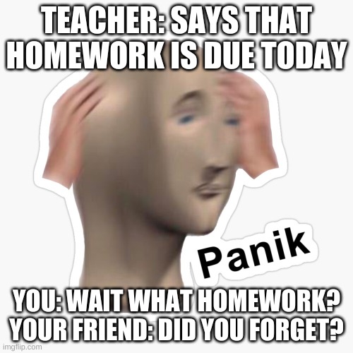Teachers be like | TEACHER: SAYS THAT HOMEWORK IS DUE TODAY; YOU: WAIT WHAT HOMEWORK?
YOUR FRIEND: DID YOU FORGET? | image tagged in school | made w/ Imgflip meme maker