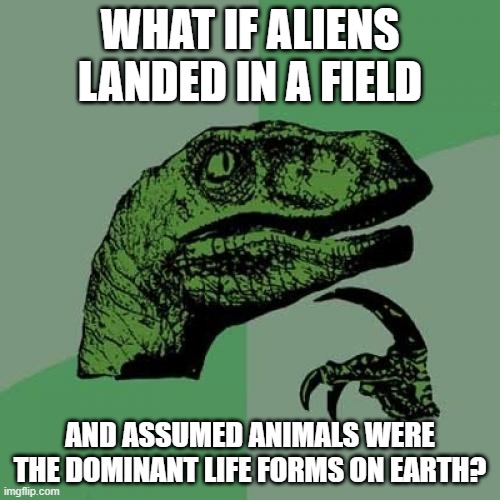 For all we know, we can find aliens trying to enslave the rabbit race | WHAT IF ALIENS LANDED IN A FIELD; AND ASSUMED ANIMALS WERE THE DOMINANT LIFE FORMS ON EARTH? | image tagged in memes,philosoraptor | made w/ Imgflip meme maker