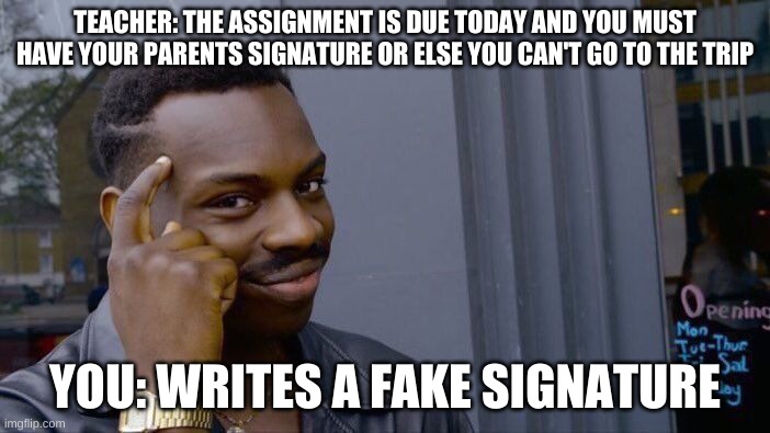 How to be smart | TEACHER: THE ASSIGNMENT IS DUE TODAY AND YOU MUST HAVE YOUR PARENTS SIGNATURE OR ELSE YOU CAN'T GO TO THE TRIP; YOU: WRITES A FAKE SIGNATURE | image tagged in memes | made w/ Imgflip meme maker