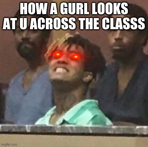 hehehe >:) | HOW A GURL LOOKS AT U ACROSS THE CLASSS | image tagged in xxxtentacion | made w/ Imgflip meme maker