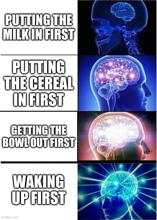 How to be smart | PUTTING THE MILK IN FIRST; PUTTING THE CEREAL IN FIRST; GETTING THE BOWL OUT FIRST; WAKING UP FIRST | image tagged in memes,expanding brain | made w/ Imgflip meme maker