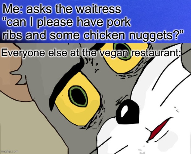 Can I plz have meat | Me: asks the waitress “can I please have pork ribs and some chicken nuggets?”; Everyone else at the vegan restaurant: | image tagged in vegan | made w/ Imgflip meme maker