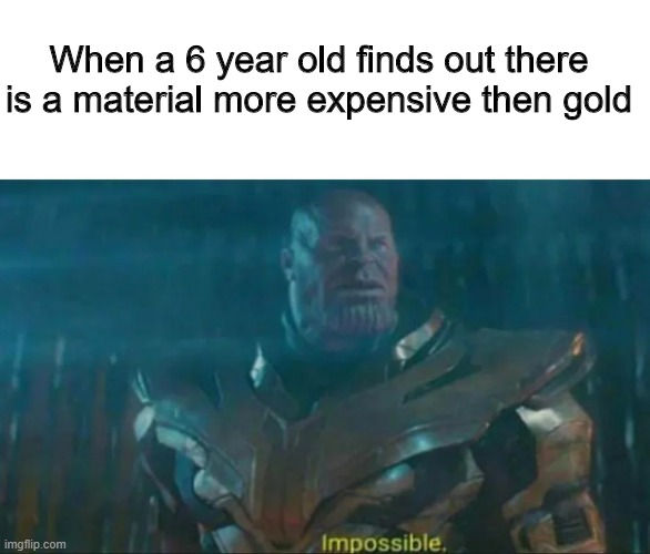 Thanos Impossible | When a 6 year old finds out there is a material more expensive then gold | image tagged in thanos impossible | made w/ Imgflip meme maker