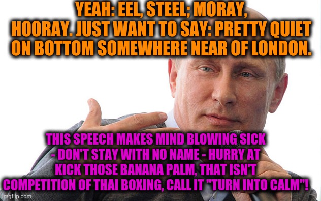 Putin Rap | YEAH: EEL, STEEL; MORAY, HOORAY. JUST WANT TO SAY: PRETTY QUIET ON BOTTOM SOMEWHERE NEAR OF LONDON. THIS SPEECH MAKES MIND BLOWING SICK - DO | image tagged in putin rap | made w/ Imgflip meme maker