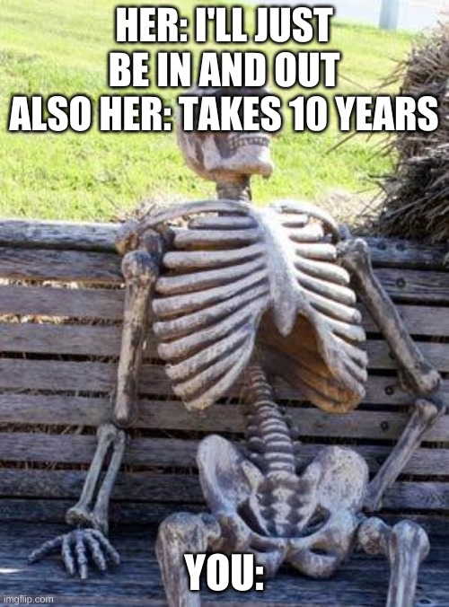 When she goes into the shop | HER: I'LL JUST BE IN AND OUT
ALSO HER: TAKES 10 YEARS; YOU: | image tagged in memes,waiting skeleton | made w/ Imgflip meme maker