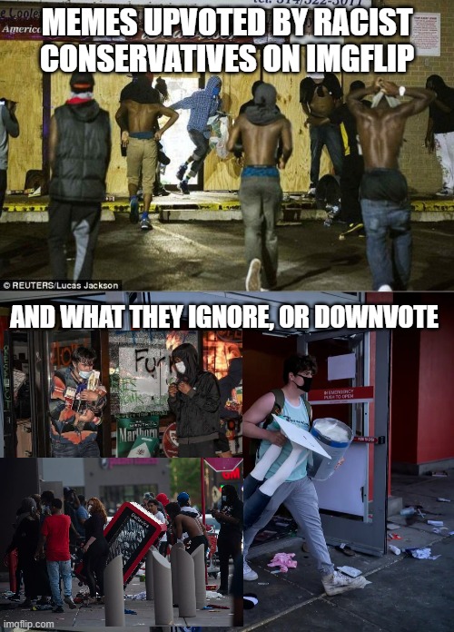 LOOTERS COME IN ALL COLORS, RACISTS COME IN ONE | MEMES UPVOTED BY RACIST CONSERVATIVES ON IMGFLIP; AND WHAT THEY IGNORE, OR DOWNVOTE | image tagged in black looters,white looters | made w/ Imgflip meme maker